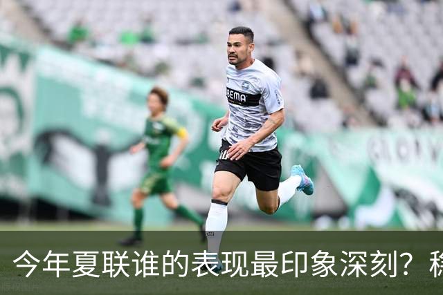 今年夏联谁的表现最印象深刻？稳扎稳打布泽尔 活力爆表威尔逊