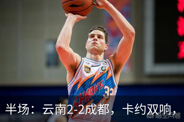 半场：云南2-2成都，卡约双响，费利佩、韦世豪破门