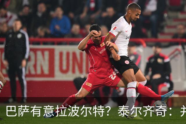 巴萨有意拉波尔特？泰尔齐奇：并非新鲜事，或许只是换了个名字