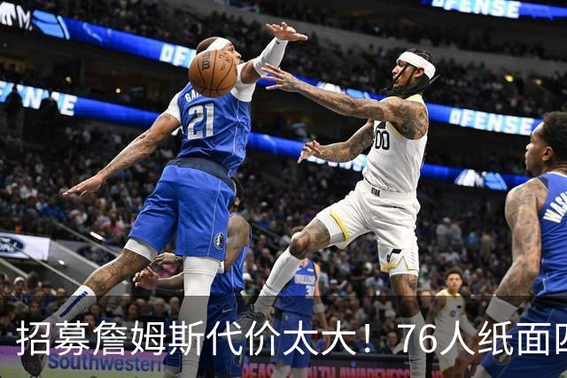 招募詹姆斯代价太大！76人纸面四巨头暗藏大隐患，马克西成无球牺牲品