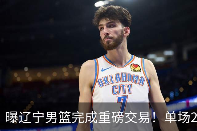 曝辽宁男篮完成重磅交易！单场27+4潜力后卫即将加盟，未来或接班赵继伟