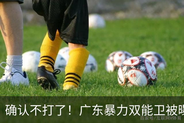 确认不打了！广东暴力双能卫被曝离队，朱芳雨惨遭重大打击！