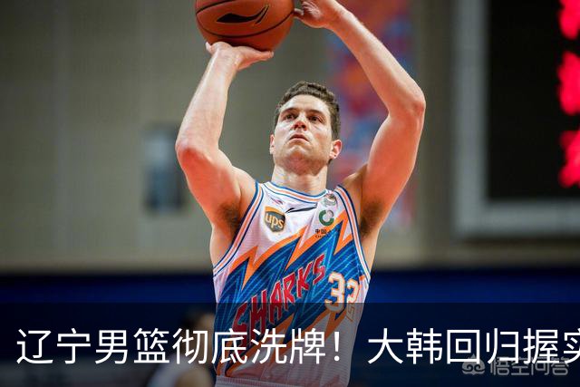 辽宁男篮彻底洗牌！大韩回归握实权，郭艾伦梦碎，杨鸣处境尴尬