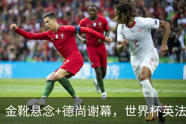 金靴悬念+德尚谢幕，世界杯英法“失意者对决”即将打响！比赛看点来了