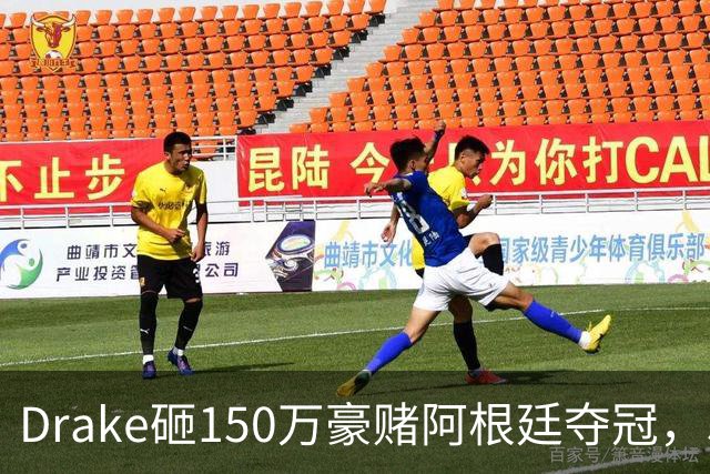 Drake砸150万豪赌阿根廷夺冠，510万赔付恐引诅咒再现？